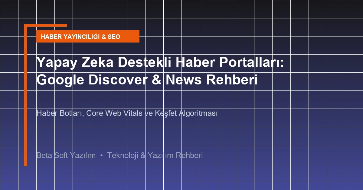 Yapay Zeka Destekli Haber Portalları: Google Discover ve News Trafiğini Katlama Rehberi - Haber Yazılımı ve Web Rehberi